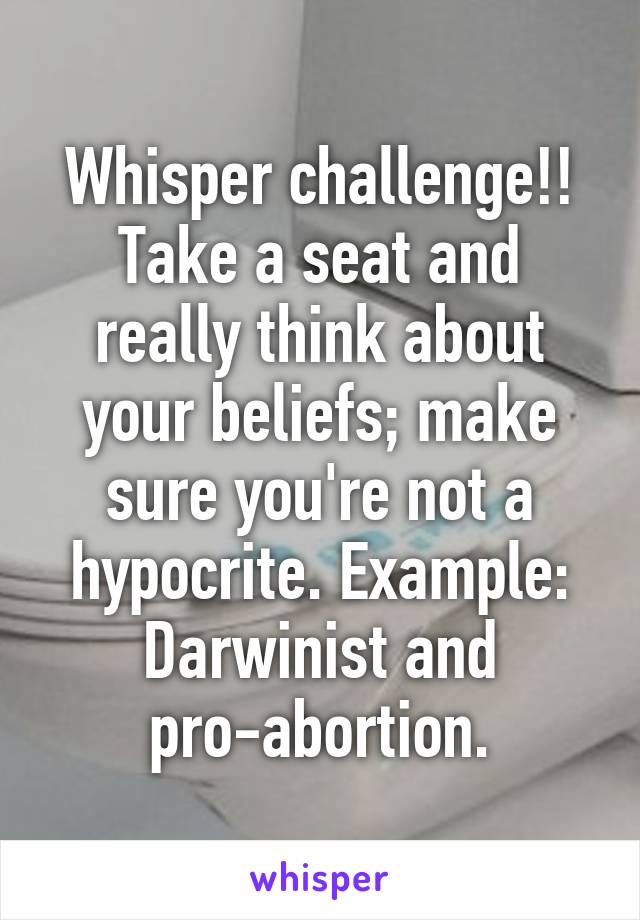 Whisper challenge!!
Take a seat and really think about your beliefs; make sure you're not a hypocrite. Example: Darwinist and pro-abortion.