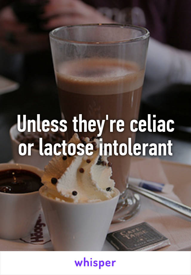 Unless they're celiac or lactose intolerant