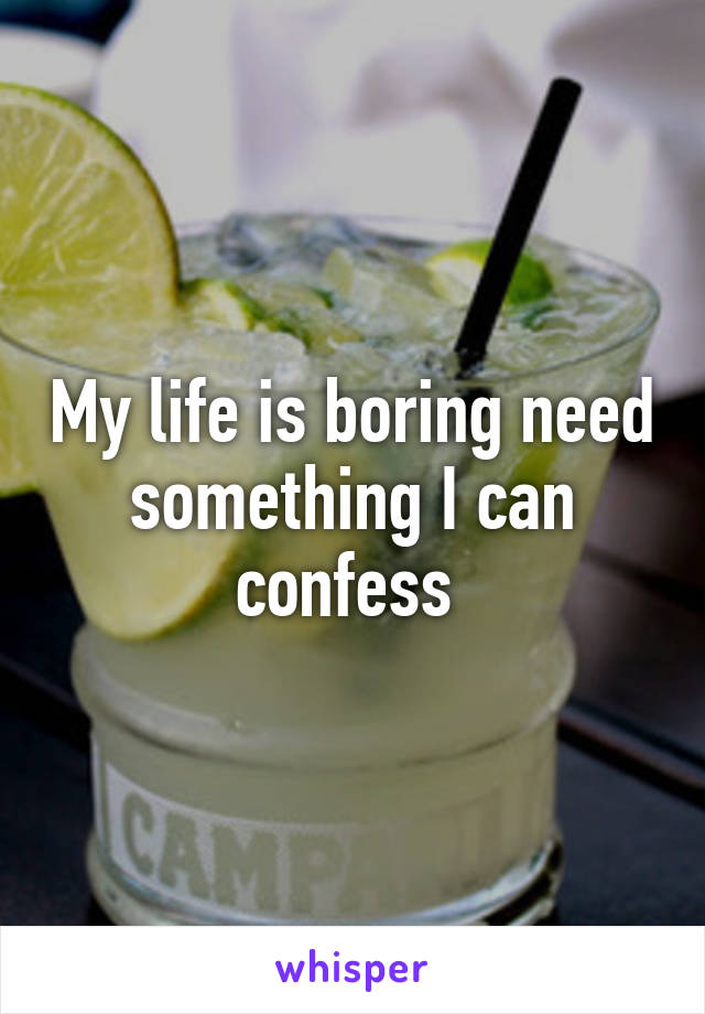 My life is boring need something I can confess 