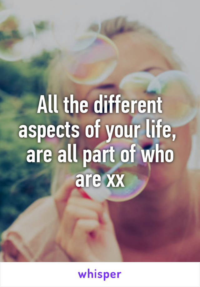 All the different aspects of your life,  are all part of who are xx