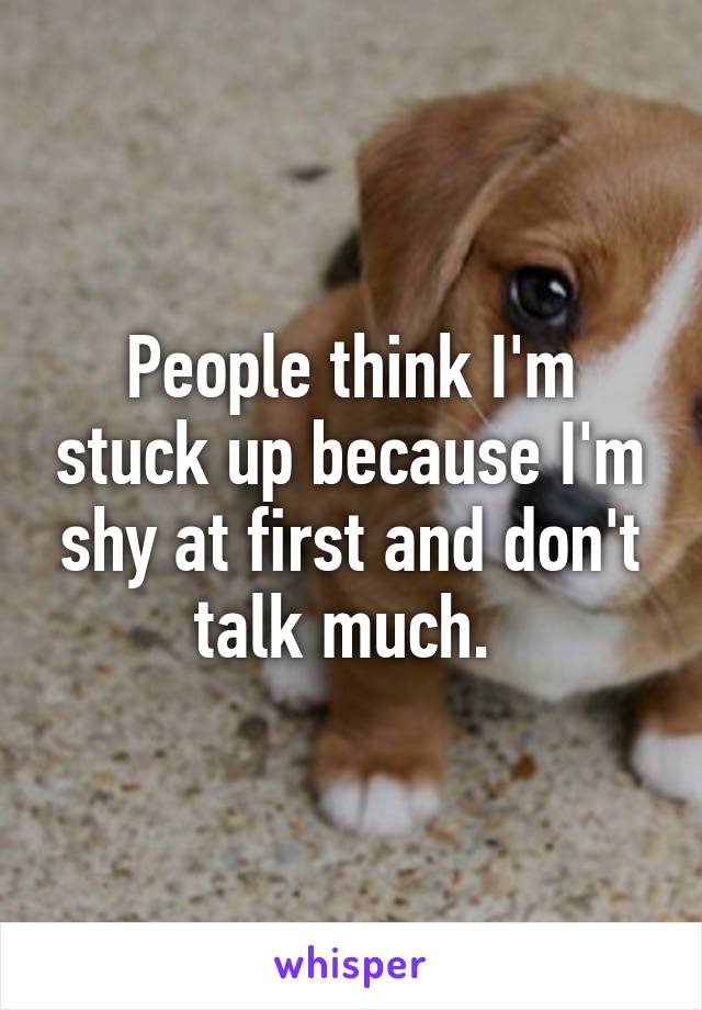 People think I'm stuck up because I'm shy at first and don't talk much. 