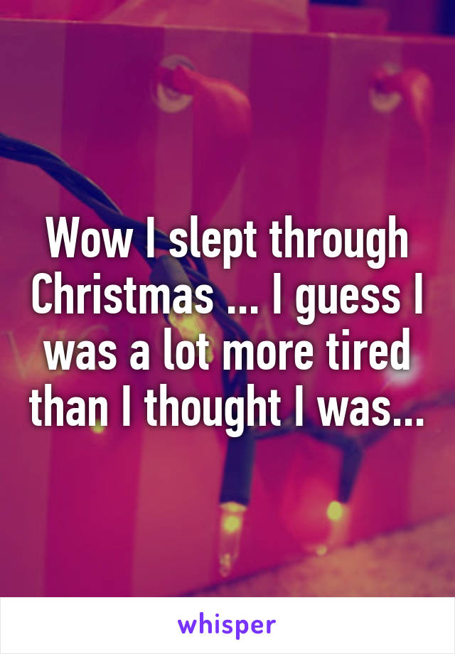 Wow I slept through Christmas ... I guess I was a lot more tired than I thought I was...