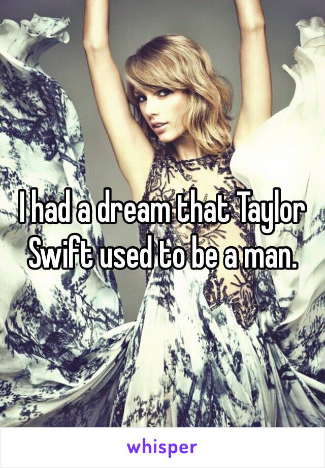 I had a dream that Taylor Swift used to be a man.