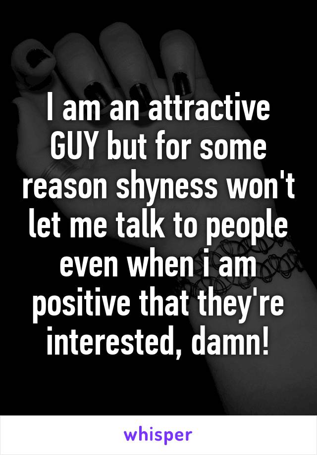 I am an attractive GUY but for some reason shyness won't let me talk to people even when i am positive that they're interested, damn!