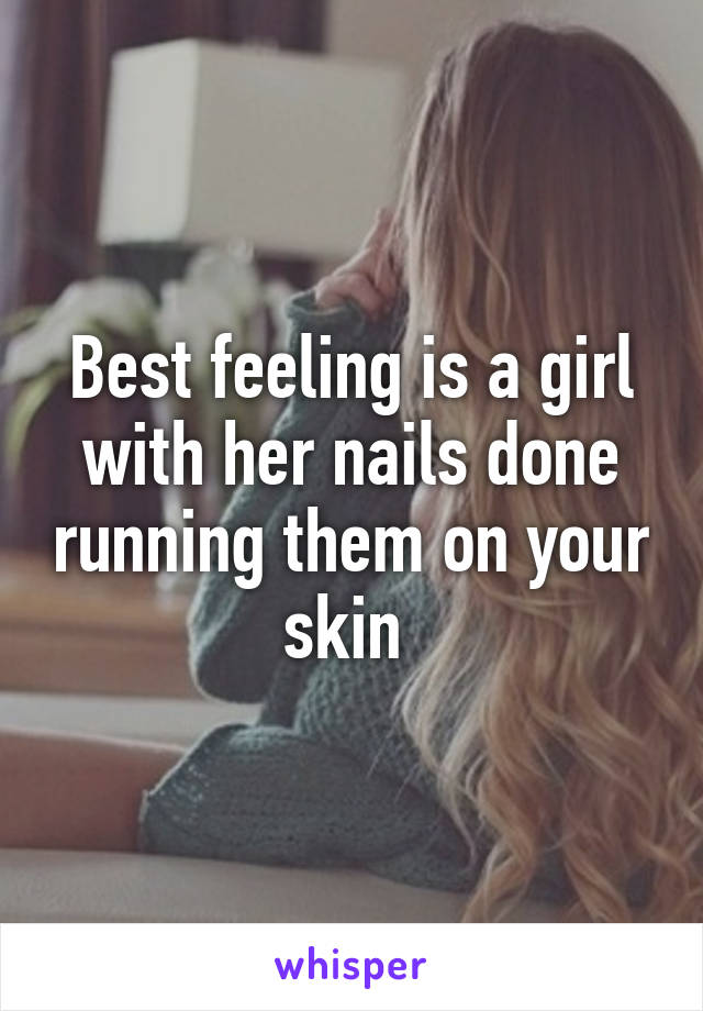 Best feeling is a girl with her nails done running them on your skin 