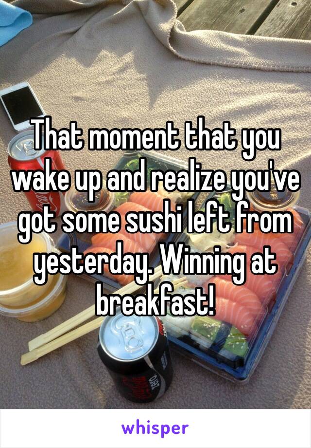 That moment that you wake up and realize you've got some sushi left from yesterday. Winning at breakfast! 