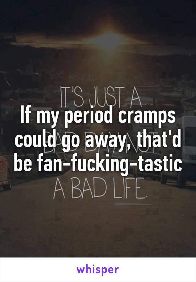 If my period cramps could go away, that'd be fan-fucking-tastic