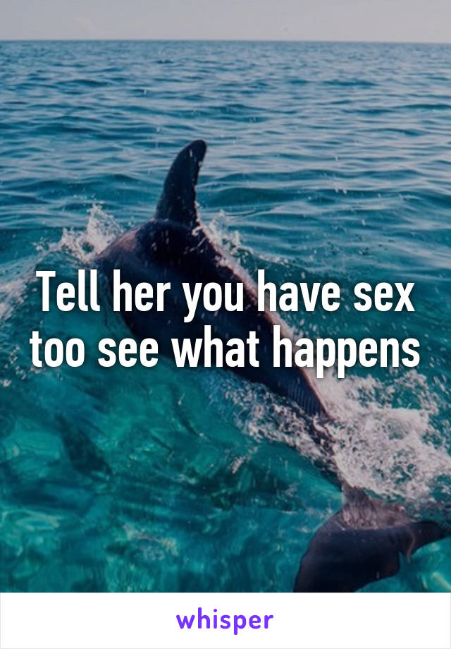 Tell her you have sex too see what happens