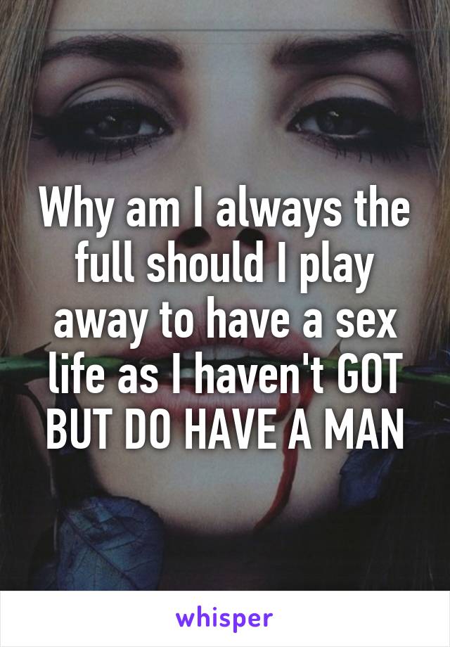 Why am I always the full should I play away to have a sex life as I haven't GOT BUT DO HAVE A MAN