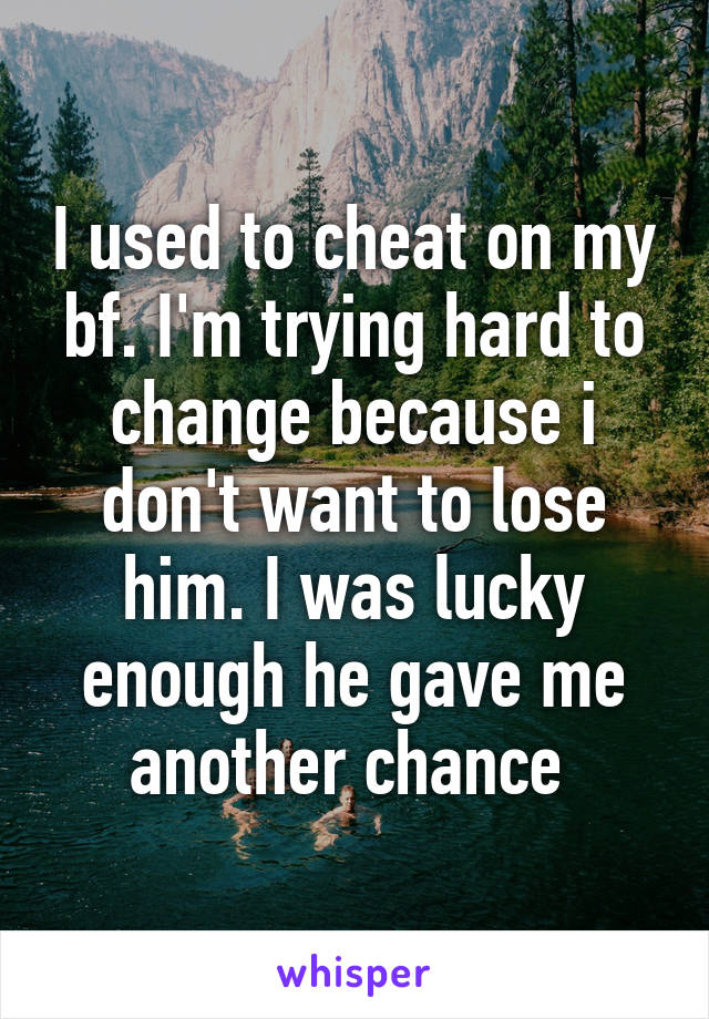 I used to cheat on my bf. I'm trying hard to change because i don't want to lose him. I was lucky enough he gave me another chance 