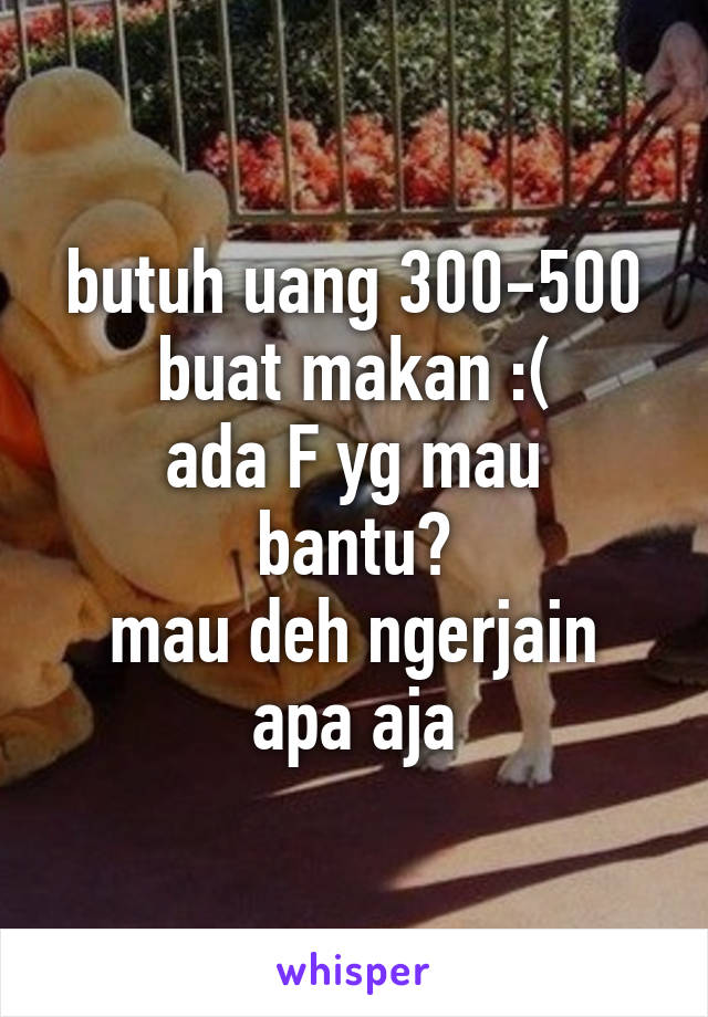 butuh uang 300-500 buat makan :(
ada F yg mau bantu?
mau deh ngerjain apa aja