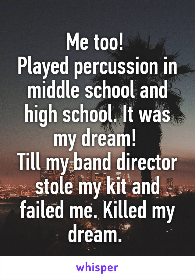 Me too! 
Played percussion in middle school and high school. It was my dream! 
Till my band director stole my kit and failed me. Killed my dream. 