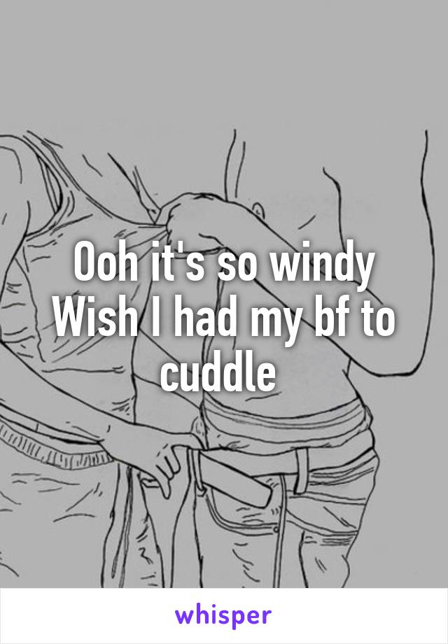 Ooh it's so windy
Wish I had my bf to cuddle 