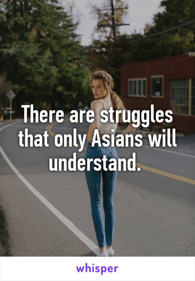 There are struggles that only Asians will understand. 