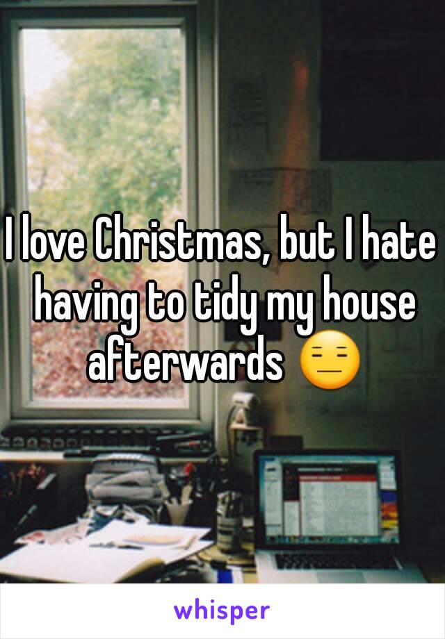 I love Christmas, but I hate having to tidy my house afterwards 😑