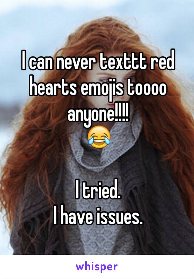 I can never texttt red hearts emojis toooo anyone!!!! 
😂

I tried.
I have issues.