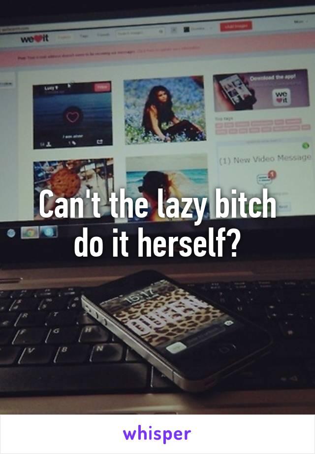 Can't the lazy bitch do it herself?