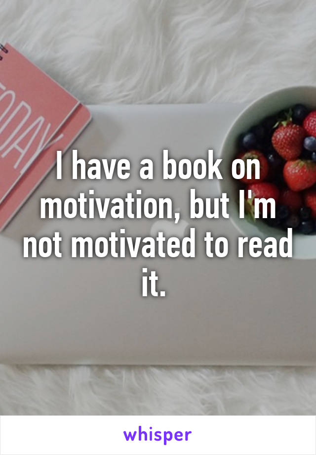 I have a book on motivation, but I'm not motivated to read it. 