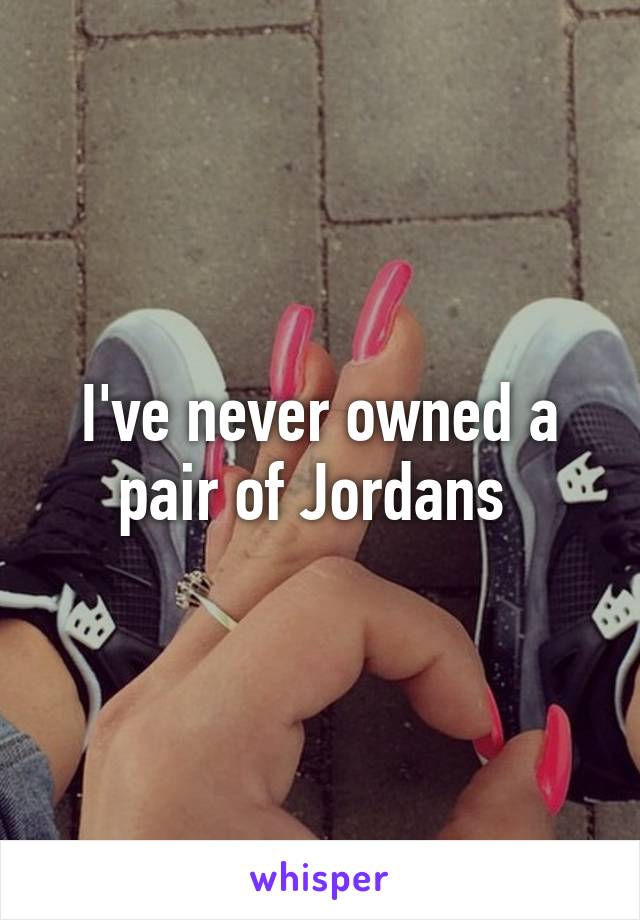 I've never owned a pair of Jordans 