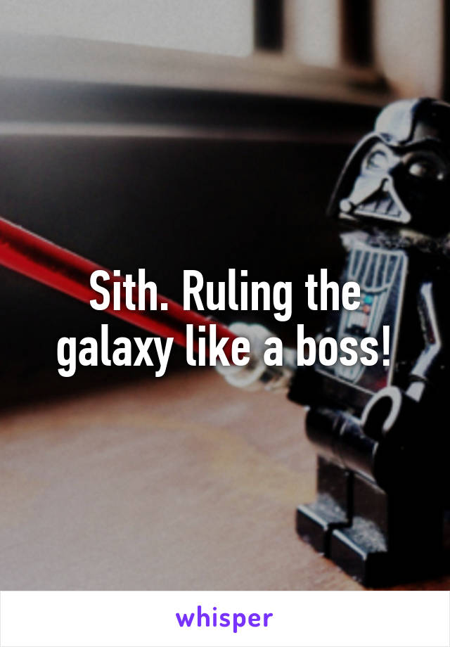 Sith. Ruling the galaxy like a boss!