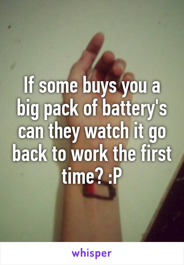 If some buys you a big pack of battery's can they watch it go back to work the first time? :P