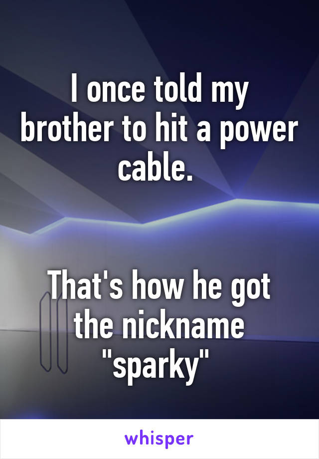 I once told my brother to hit a power cable. 


That's how he got the nickname "sparky" 