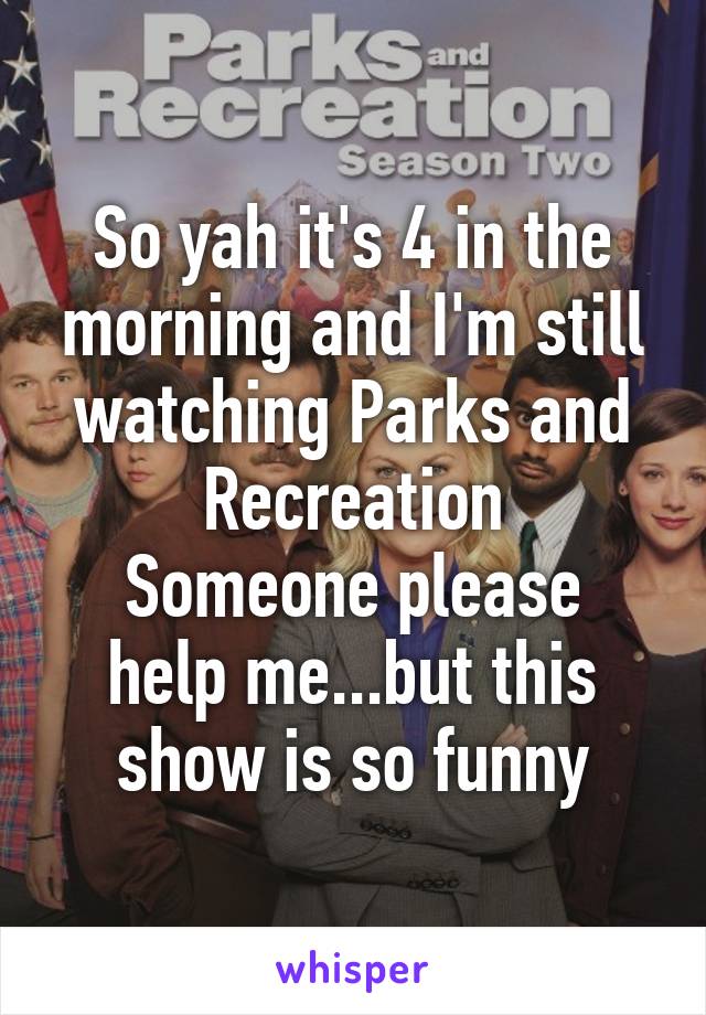 So yah it's 4 in the morning and I'm still watching Parks and Recreation
Someone please help me...but this show is so funny