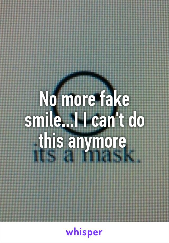 No more fake smile...I I can't do this anymore 