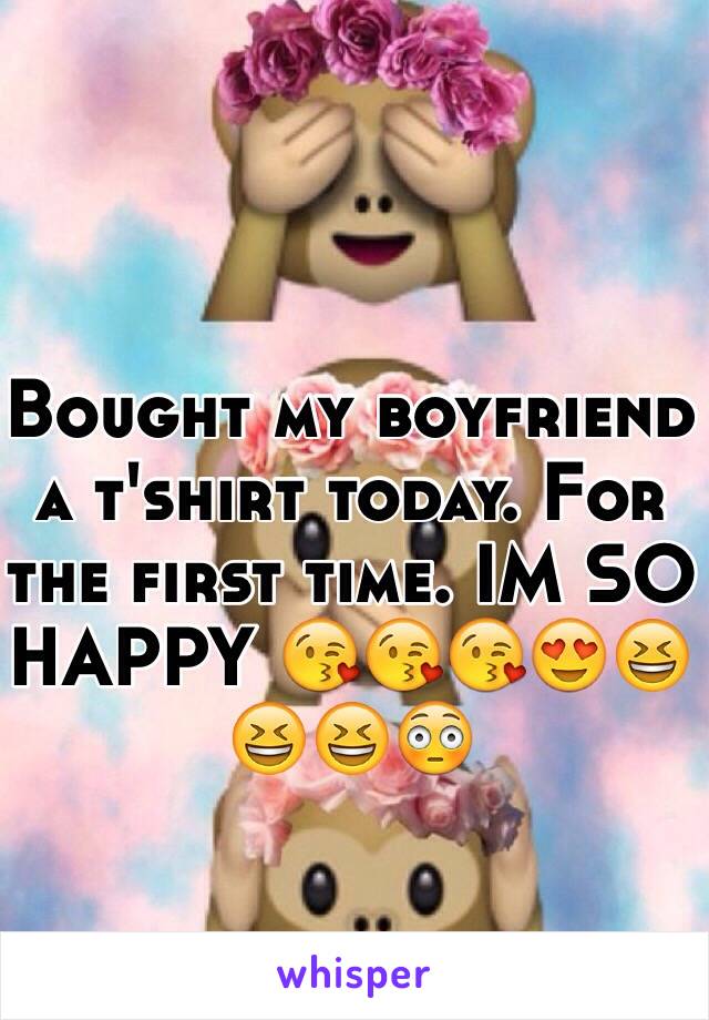 Bought my boyfriend a t'shirt today. For the first time. IM SO HAPPY 😘😘😘😍😆😆😆😳