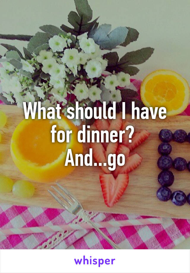 What should I have for dinner? 
And...go