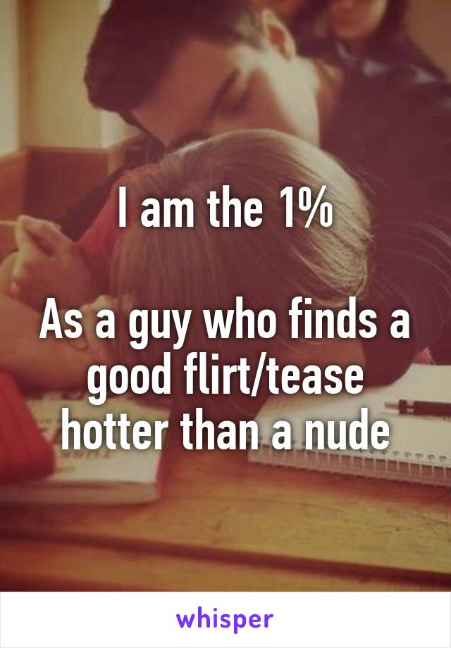 I am the 1%

As a guy who finds a good flirt/tease hotter than a nude