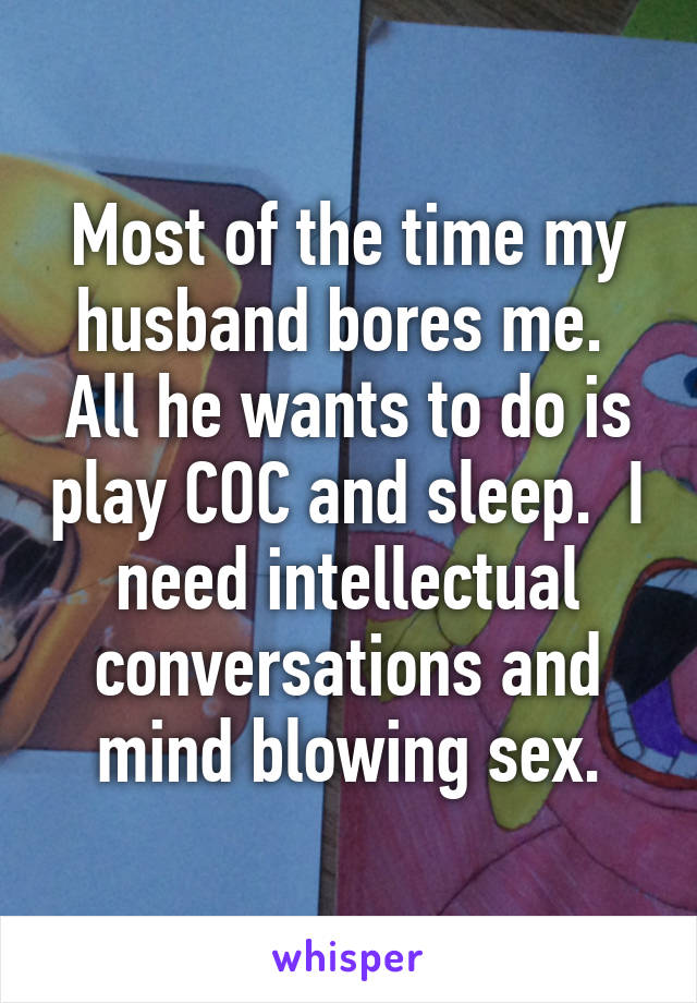 Most of the time my husband bores me.  All he wants to do is play COC and sleep.  I need intellectual conversations and mind blowing sex.