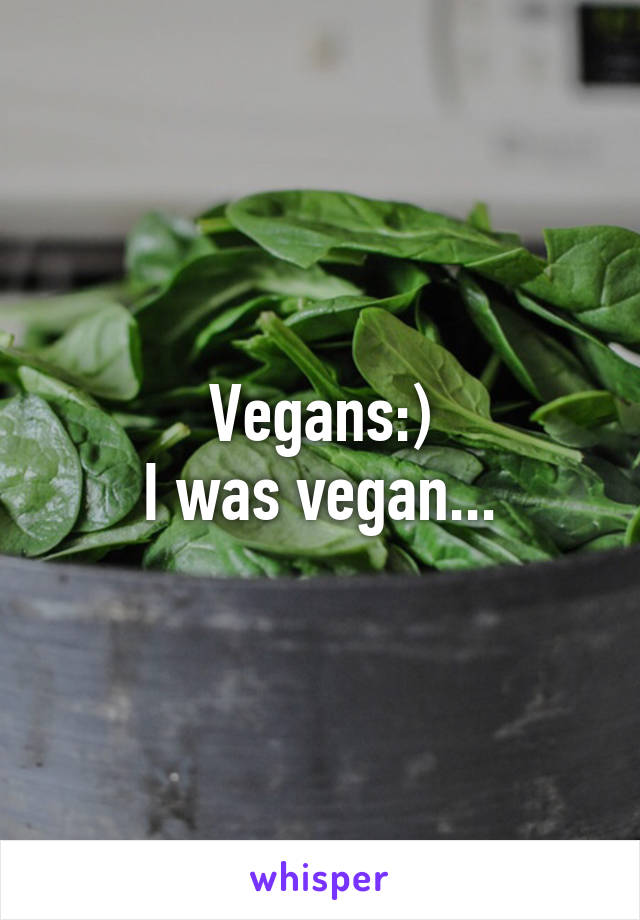 Vegans:)
I was vegan...