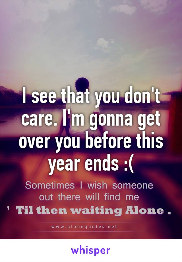 I see that you don't care. I'm gonna get over you before this year ends :(