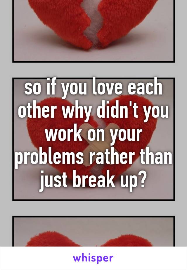 so if you love each other why didn't you work on your problems rather than just break up?