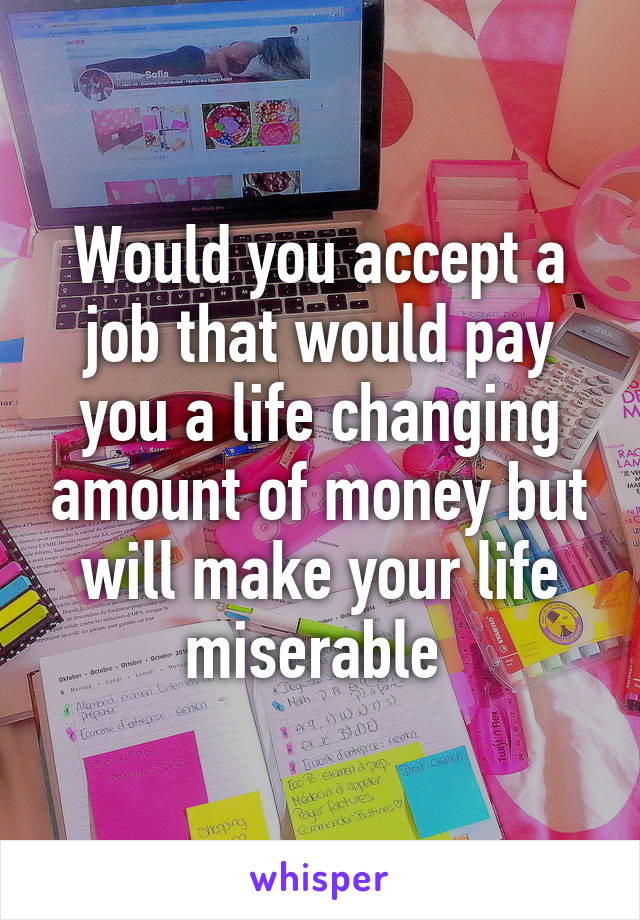 Would you accept a job that would pay you a life changing amount of money but will make your life miserable 