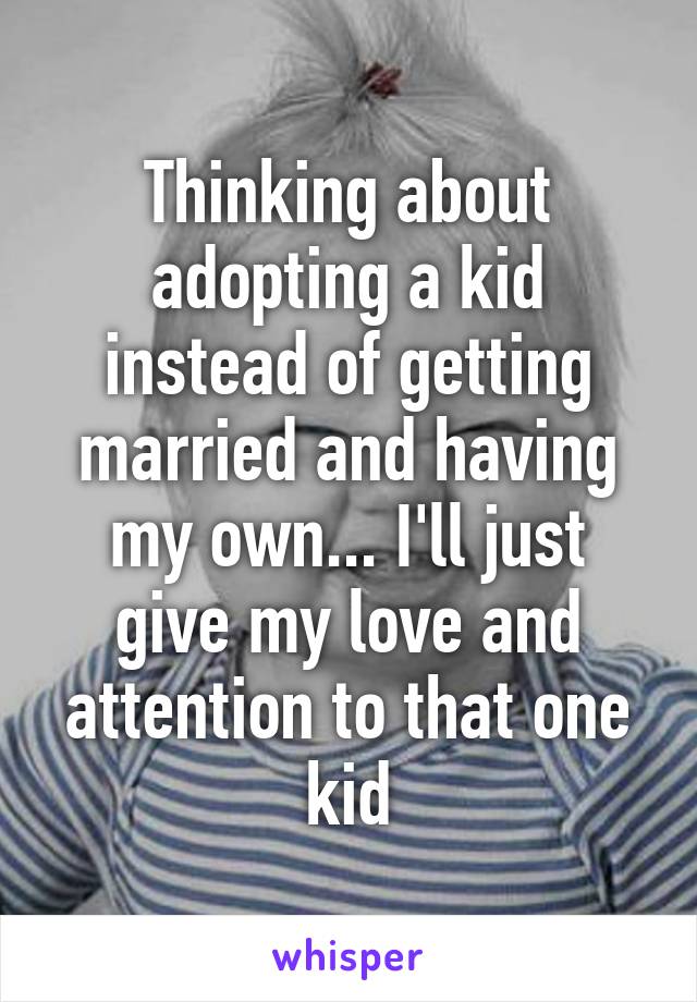 Thinking about adopting a kid instead of getting married and having my own... I'll just give my love and attention to that one kid