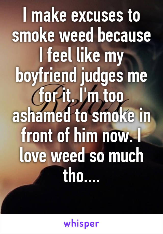 I make excuses to smoke weed because I feel like my boyfriend judges me for it. I'm too ashamed to smoke in front of him now. I love weed so much tho....

