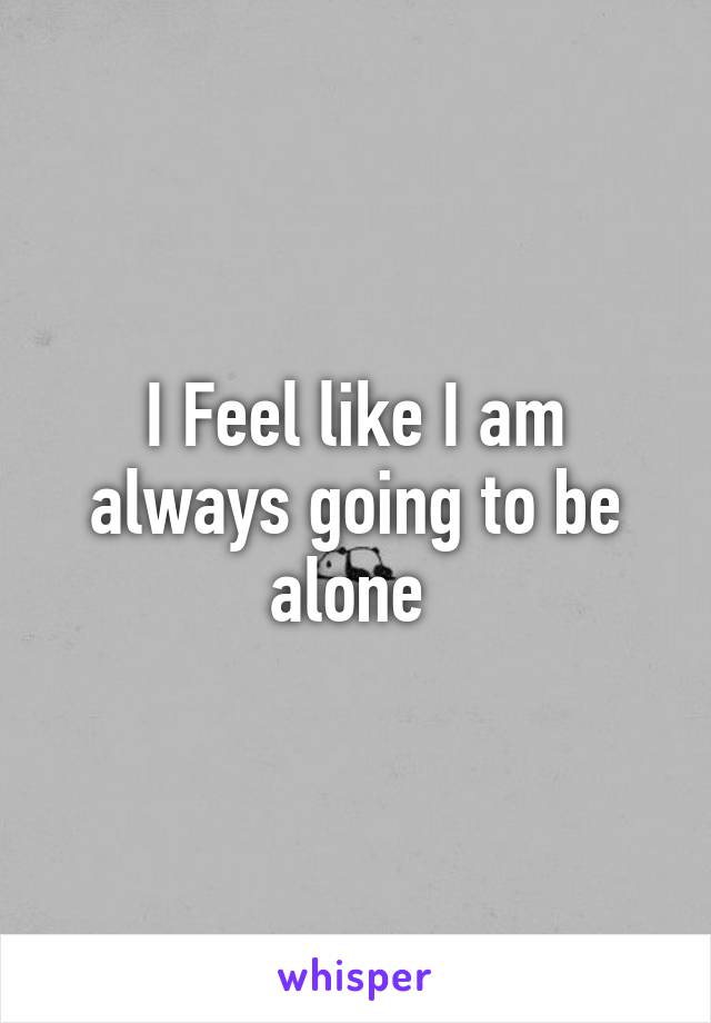 I Feel like I am always going to be alone 