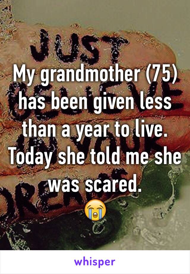 My grandmother (75) has been given less than a year to live. Today she told me she was scared.
😭