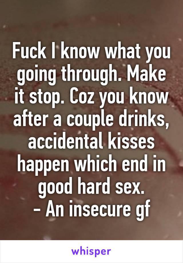 Fuck I know what you going through. Make it stop. Coz you know after a couple drinks, accidental kisses happen which end in good hard sex.
- An insecure gf