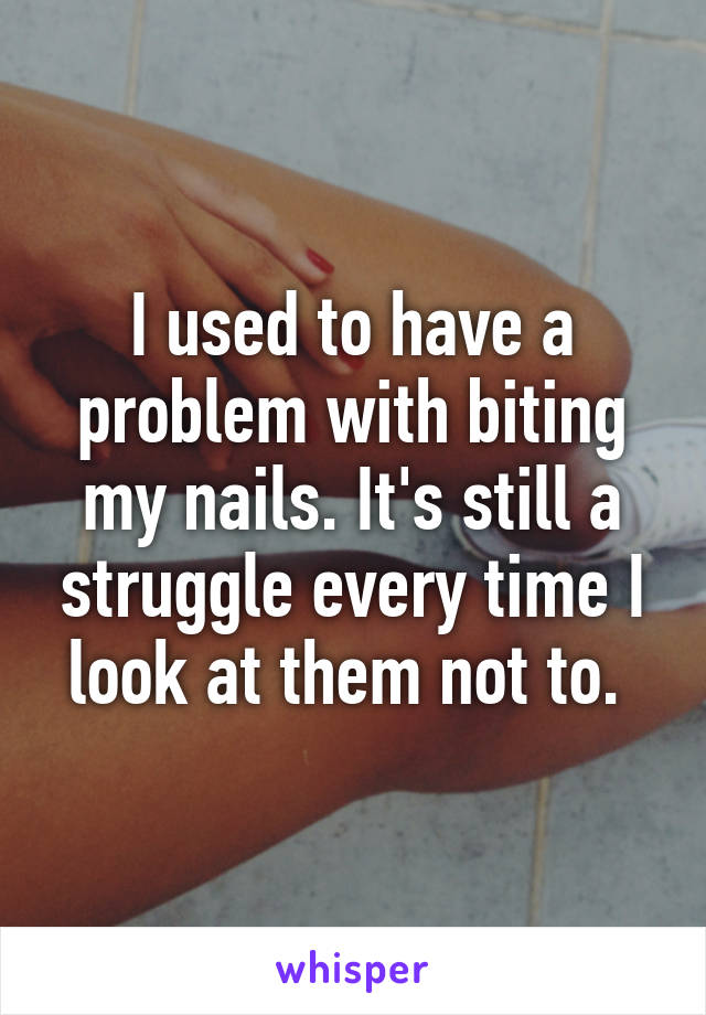 I used to have a problem with biting my nails. It's still a struggle every time I look at them not to. 