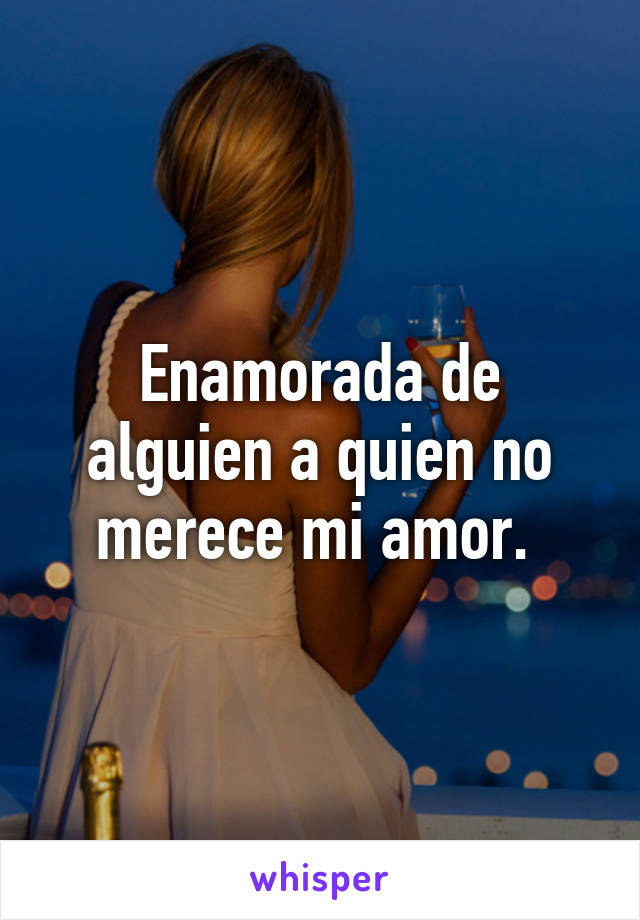 Enamorada de alguien a quien no merece mi amor. 