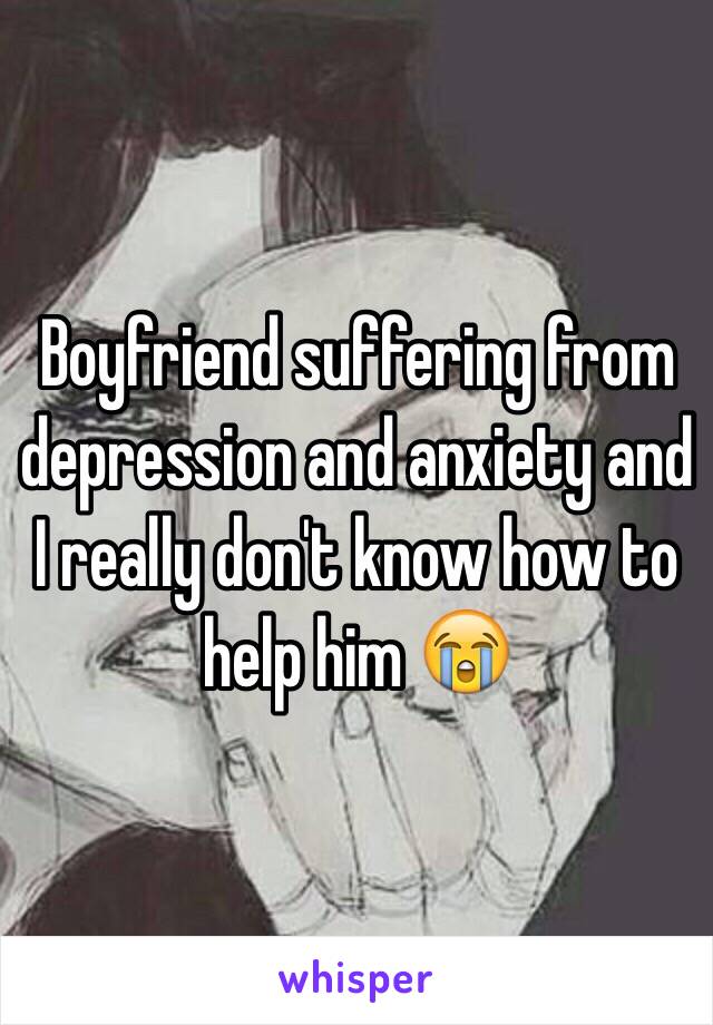 Boyfriend suffering from depression and anxiety and I really don't know how to help him 😭