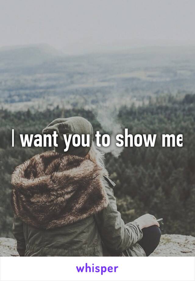 I want you to show me