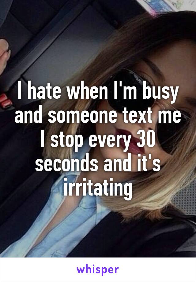 I hate when I'm busy and someone text me I stop every 30 seconds and it's irritating