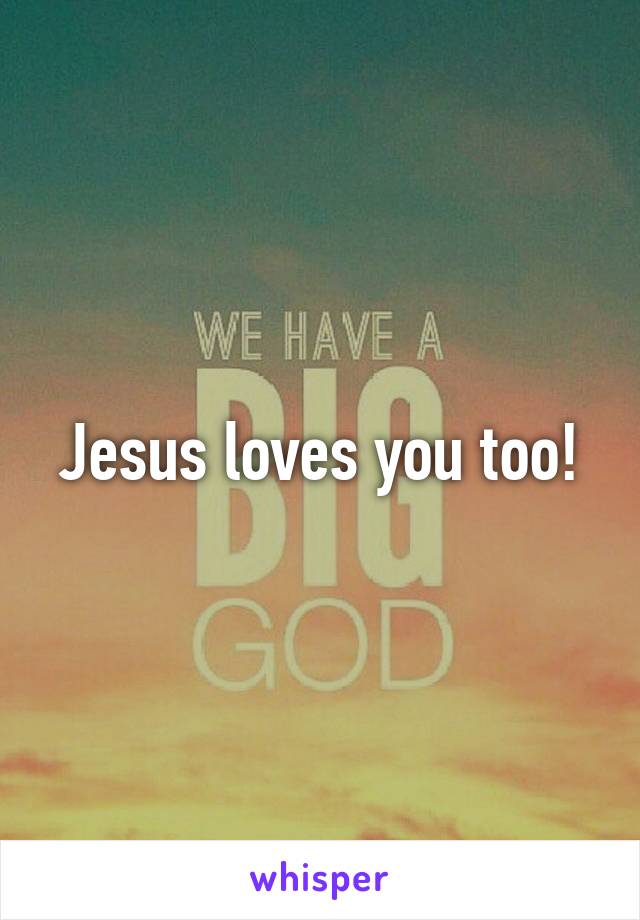 Jesus loves you too!