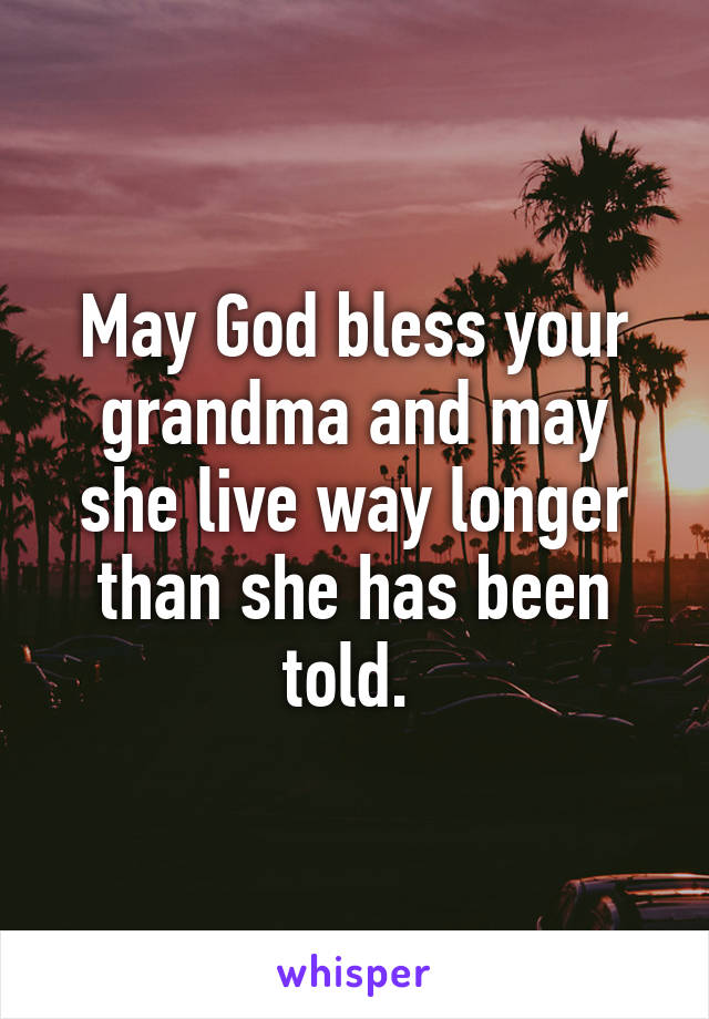 May God bless your grandma and may she live way longer than she has been told. 