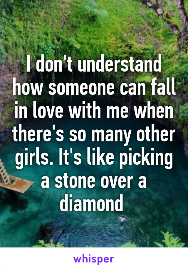 I don't understand how someone can fall in love with me when there's so many other girls. It's like picking a stone over a diamond 