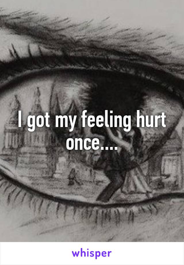 I got my feeling hurt once....